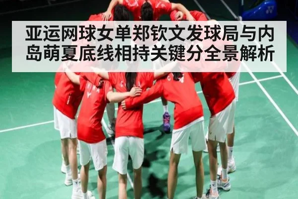 亚运网球女单郑钦文发球局与内岛萌夏底线相持关键分全景解析