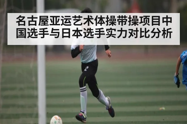 名古屋亚运艺术体操带操项目中国选手与日本选手实力对比分析
