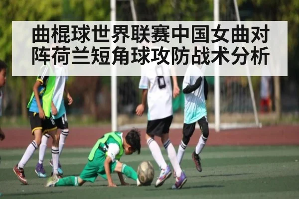 曲棍球世界联赛中国女曲对阵荷兰短角球攻防战术分析