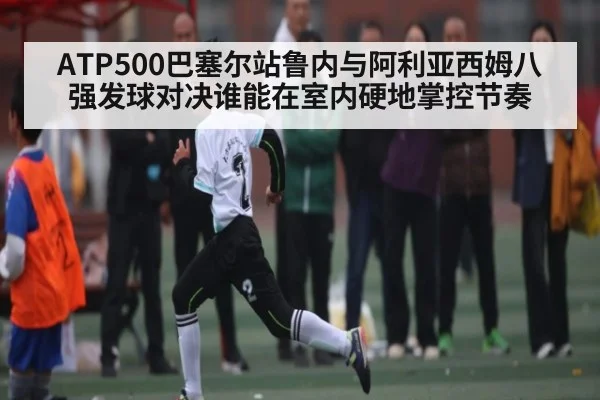ATP500巴塞尔站鲁内与阿利亚西姆八强发球对决谁能在室内硬地掌控节奏