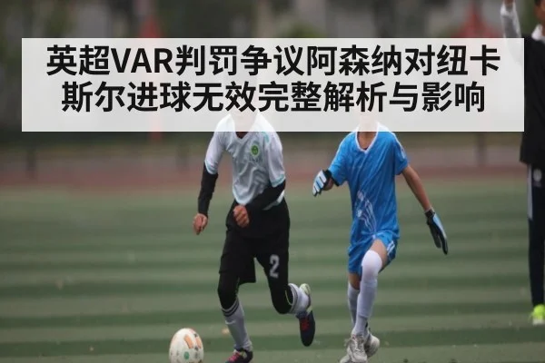 英超VAR判罚争议阿森纳对纽卡斯尔进球无效完整解析与影响