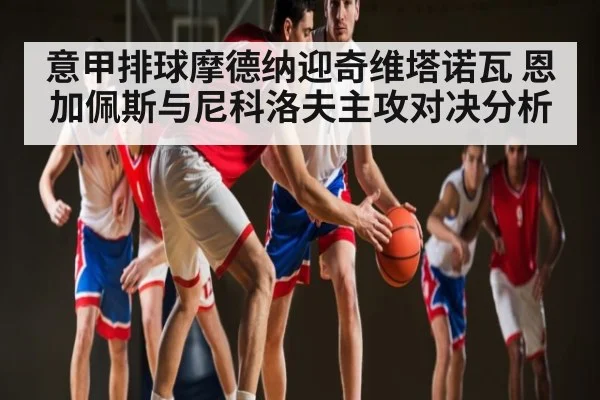 意甲排球摩德纳迎奇维塔诺瓦 恩加佩斯与尼科洛夫主攻对决分析